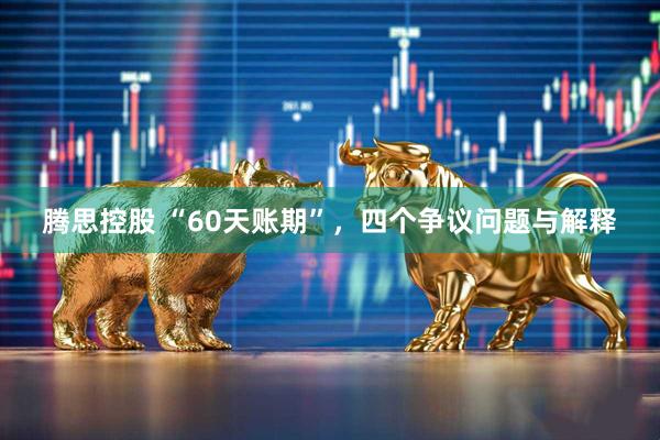 腾思控股 “60天账期”，四个争议问题与解释