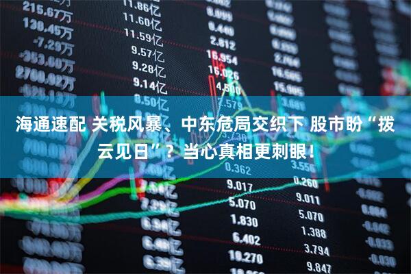 海通速配 关税风暴、中东危局交织下 股市盼“拨云见日”？当心真相更刺眼！