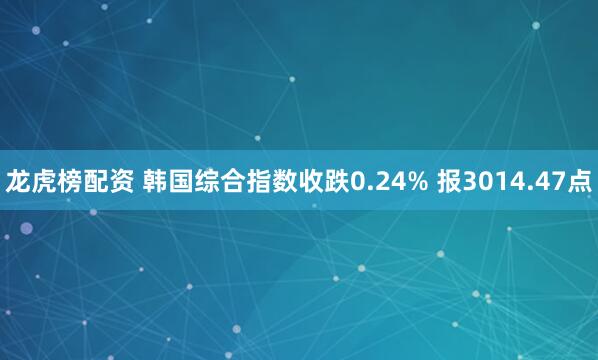 龙虎榜配资 韩国综合指数收跌0.24% 报3014.47点