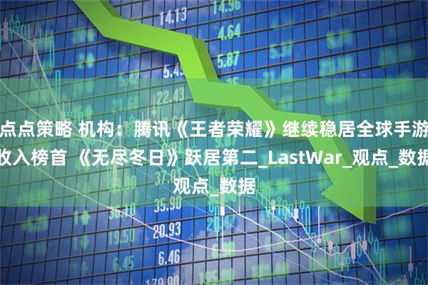 点点策略 机构：腾讯《王者荣耀》继续稳居全球手游收入榜首 《无尽冬日》跃居第二_LastWar_观点_数据