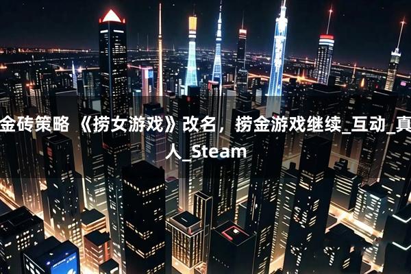 金砖策略 《捞女游戏》改名，捞金游戏继续_互动_真人_Steam