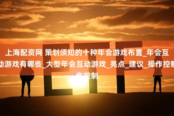上海配资网 策划须知的十种年会游戏布置_年会互动游戏有哪些_大型年会互动游戏_亮点_建议_操作控制