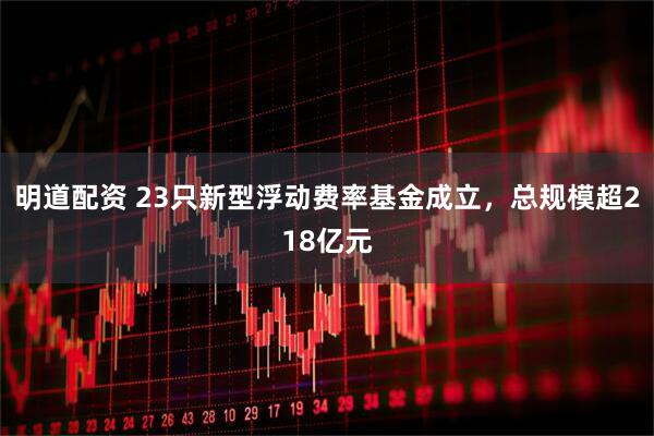 明道配资 23只新型浮动费率基金成立，总规模超218亿元