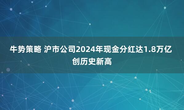 牛势策略 沪市公司2024年现金分红达1.8万亿 创历史新高
