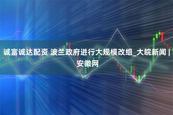 诚富诚达配资 波兰政府进行大规模改组_大皖新闻 | 安徽网