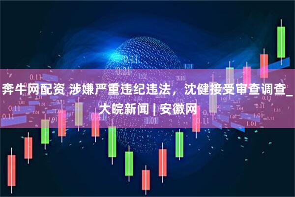 奔牛网配资 涉嫌严重违纪违法，沈健接受审查调查_大皖新闻 | 安徽网