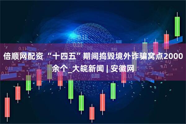 倍顺网配资 “十四五”期间捣毁境外诈骗窝点2000余个_大皖新闻 | 安徽网