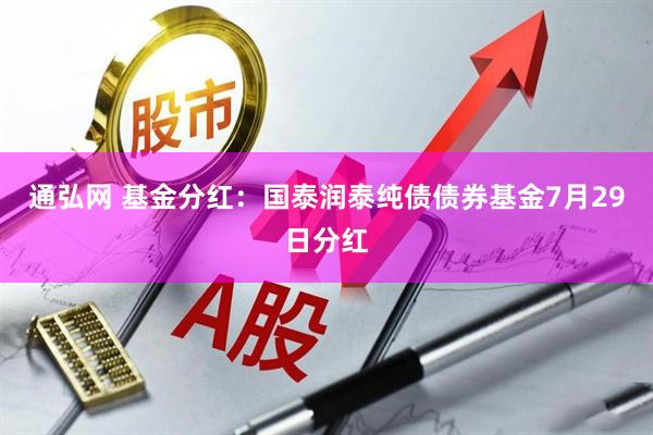 通弘网 基金分红：国泰润泰纯债债券基金7月29日分红
