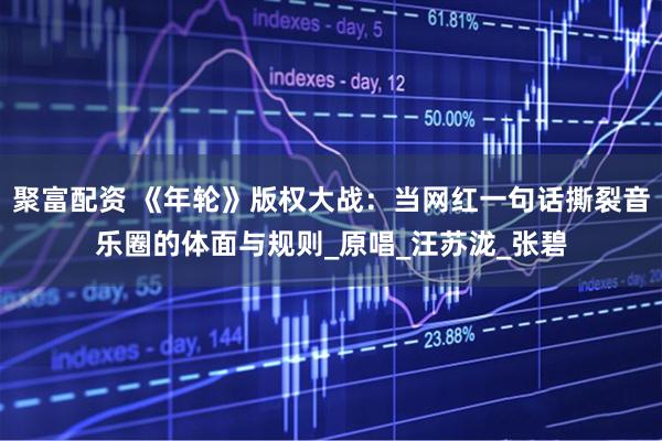聚富配资 《年轮》版权大战：当网红一句话撕裂音乐圈的体面与规则_原唱_汪苏泷_张碧