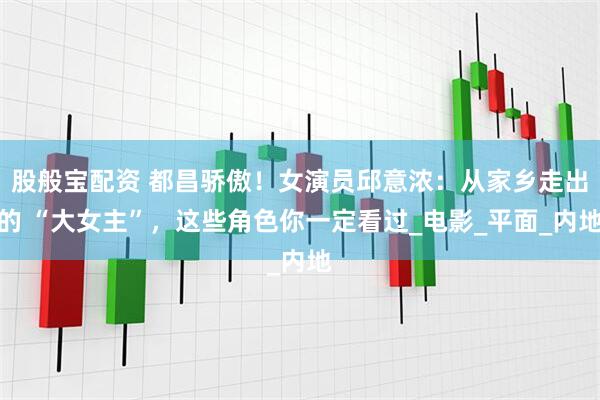 股般宝配资 都昌骄傲！女演员邱意浓：从家乡走出的 “大女主”，这些角色你一定看过_电影_平面_内地