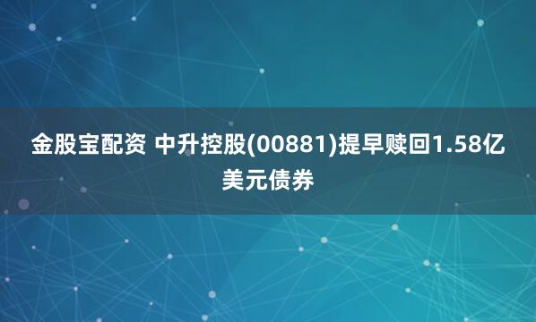 金股宝配资 中升控股(00881)提早赎回1.58亿美元债券