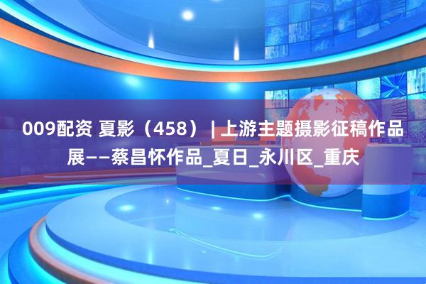 009配资 夏影（458） | 上游主题摄影征稿作品展——蔡昌怀作品_夏日_永川区_重庆
