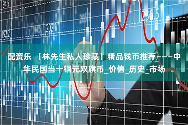 配资乐 【林先生私人珍藏】精品钱币推荐———中华民国当十铜元双旗币_价值_历史_市场