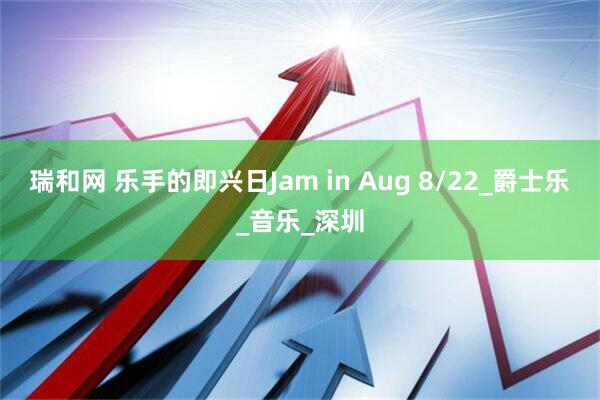 瑞和网 乐手的即兴日Jam in Aug 8/22_爵士乐_音乐_深圳