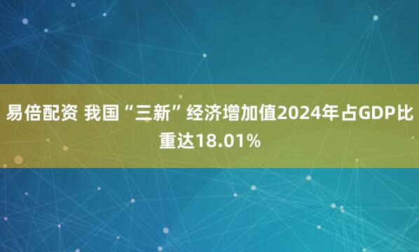 易倍配资 我国“三新”经济增加值2024年占GDP比重达18.01%