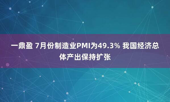 一鼎盈 7月份制造业PMI为49.3% 我国经济总体产出保持扩张