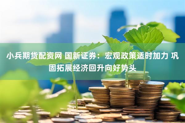 小兵期货配资网 国新证券：宏观政策适时加力 巩固拓展经济回升向好势头