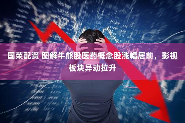 国荣配资 图解牛熊股医药概念股涨幅居前，影视板块异动拉升