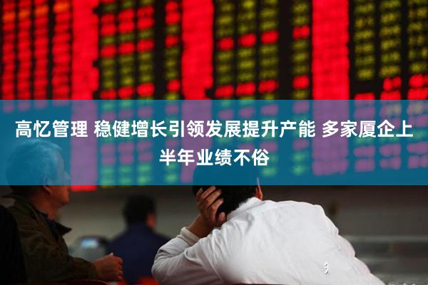 高忆管理 稳健增长引领发展提升产能 多家厦企上半年业绩不俗