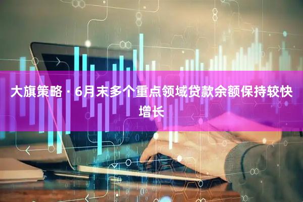 大旗策略 · 6月末多个重点领域贷款余额保持较快增长