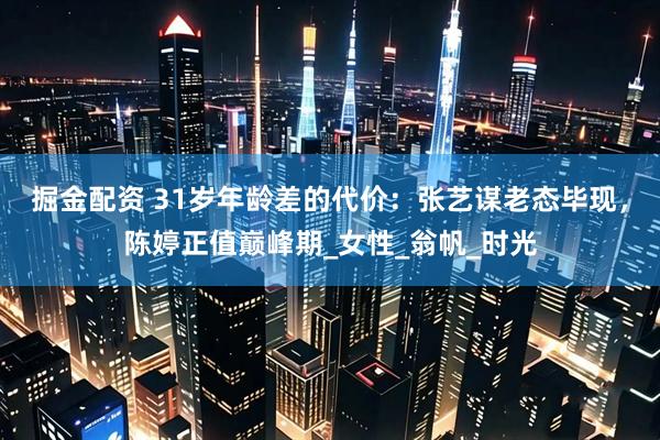 掘金配资 31岁年龄差的代价：张艺谋老态毕现，陈婷正值巅峰期_女性_翁帆_时光