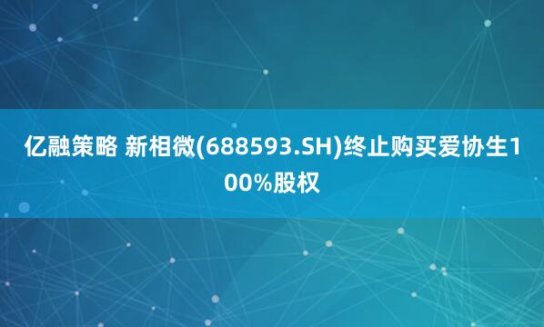 亿融策略 新相微(688593.SH)终止购买爱协生100%股权