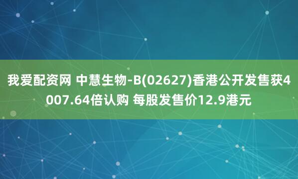 我爱配资网 中慧生物-B(02627)香港公开发售获4007.64倍认购 每股发售价12.9港元
