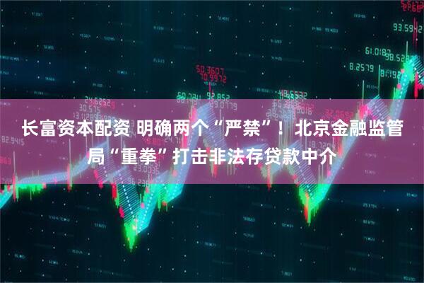 长富资本配资 明确两个“严禁”！北京金融监管局“重拳”打击非法存贷款中介