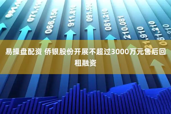 易操盘配资 侨银股份开展不超过3000万元售后回租融资