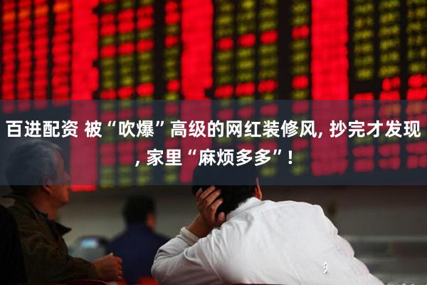 百进配资 被“吹爆”高级的网红装修风, 抄完才发现, 家里“麻烦多多”!