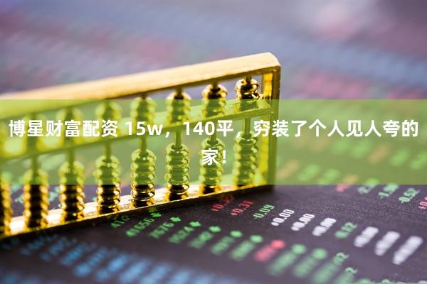 博星财富配资 15w，140平，穷装了个人见人夸的家！