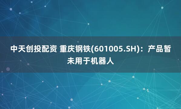 中天创投配资 重庆钢铁(601005.SH)：产品暂未用于机器人