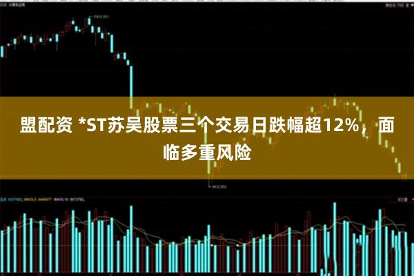 盟配资 *ST苏吴股票三个交易日跌幅超12%,面临多重风险
