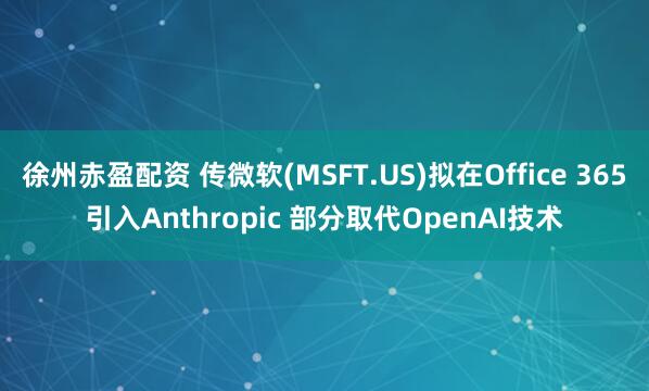 徐州赤盈配资 传微软(MSFT.US)拟在Office 365引入Anthropic 部分取代OpenAI技术
