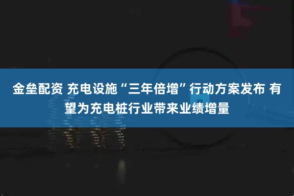 金垒配资 充电设施“三年倍增”行动方案发布 有望为充电桩行业带来业绩增量