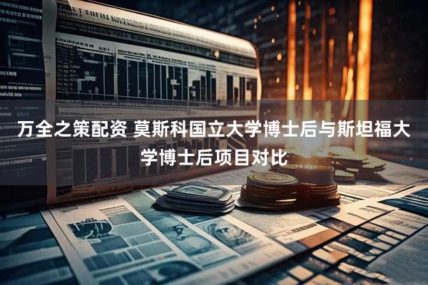 万全之策配资 莫斯科国立大学博士后与斯坦福大学博士后项目对比