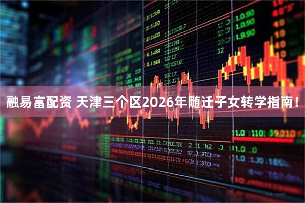 融易富配资 天津三个区2026年随迁子女转学指南!