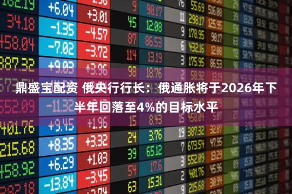 鼎盛宝配资 俄央行行长:俄通胀将于2026年下半年回落至4%的目标水平