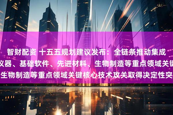 智财配资 十五五规划建议发布:全链条推动集成电路、工业母机、高端仪器、基础软件、先进材料、生物制造等重点领域关键核心技术攻关取得决定性突破