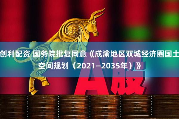 创利配资 国务院批复同意《成渝地区双城经济圈国土空间规划（2021—2035年）》