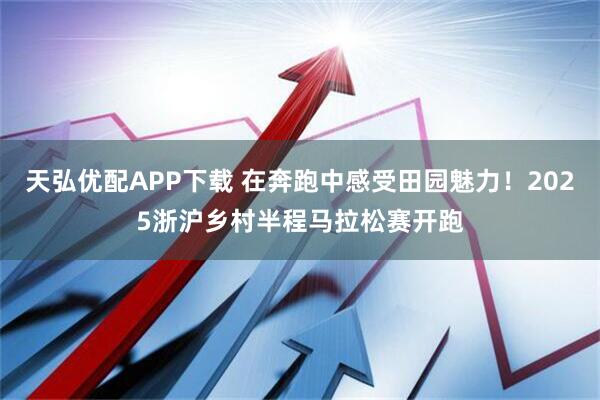 天弘优配APP下载 在奔跑中感受田园魅力！2025浙沪乡村半程马拉松赛开跑