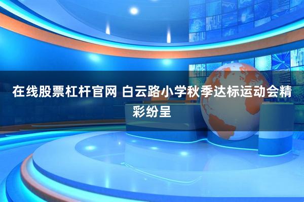 在线股票杠杆官网 白云路小学秋季达标运动会精彩纷呈