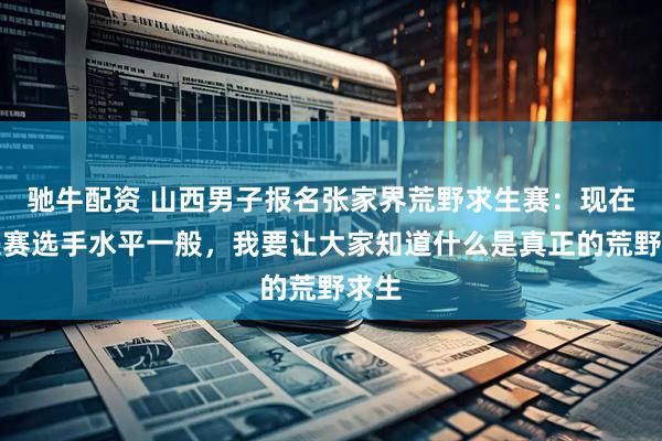 驰牛配资 山西男子报名张家界荒野求生赛：现在的决赛选手水平一般，我要让大家知道什么是真正的荒野求生