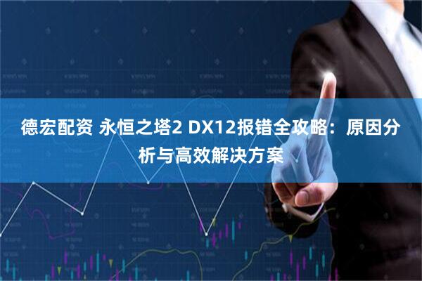 德宏配资 永恒之塔2 DX12报错全攻略：原因分析与高效解决方案