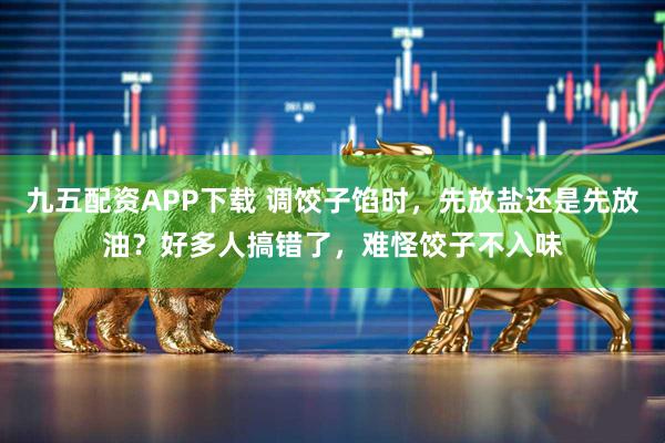 九五配资APP下载 调饺子馅时，先放盐还是先放油？好多人搞错了，难怪饺子不入味