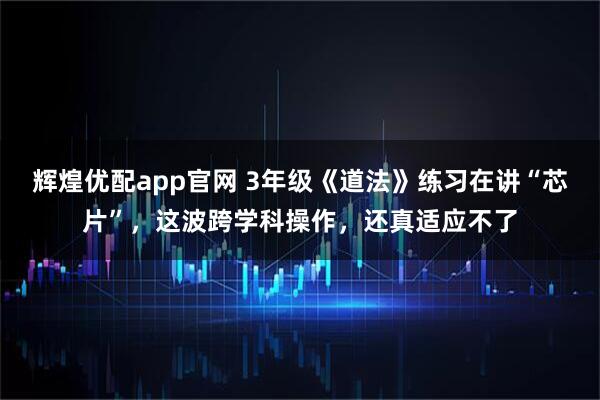 辉煌优配app官网 3年级《道法》练习在讲“芯片”，这波跨学科操作，还真适应不了