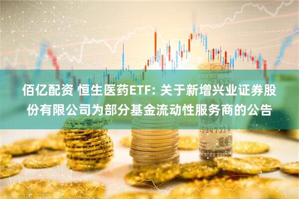 佰亿配资 恒生医药ETF: 关于新增兴业证券股份有限公司为部分基金流动性服务商的公告