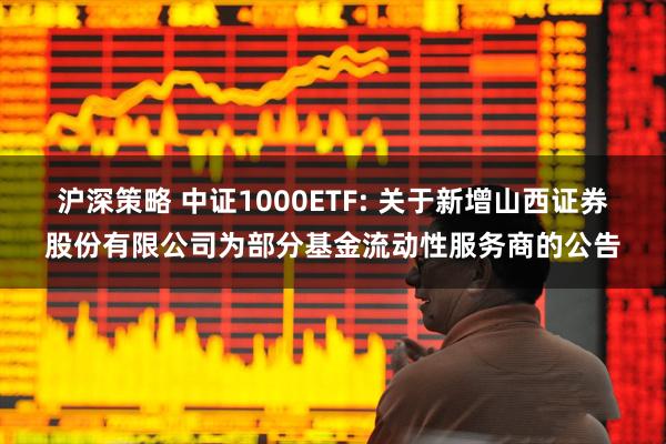 沪深策略 中证1000ETF: 关于新增山西证券股份有限公司为部分基金流动性服务商的公告