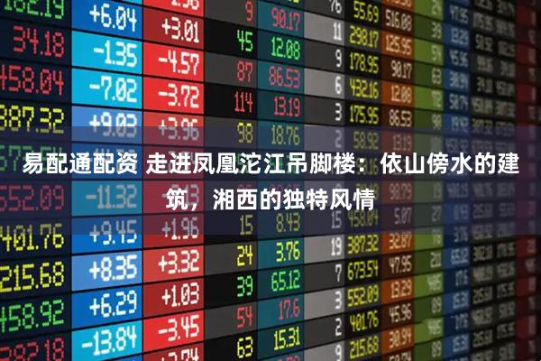 易配通配资 走进凤凰沱江吊脚楼：依山傍水的建筑，湘西的独特风情