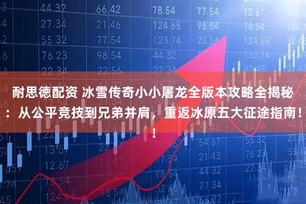 耐思徳配资 冰雪传奇小小屠龙全版本攻略全揭秘:从公平竞技到兄弟并肩,重返冰原五大征途指南!